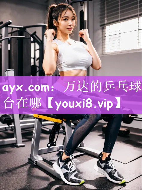 ayx.com：万达的乒乓球台在哪