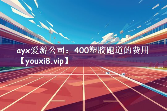 ayx爱游公司：400塑胶跑道的费用