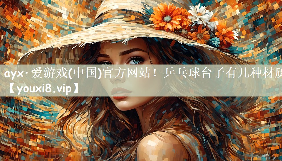 ayx·爱游戏(中国)官方网站！乒乓球台子有几种材质