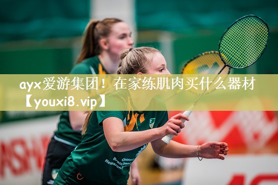 ayx爱游集团！在家练肌肉买什么器材