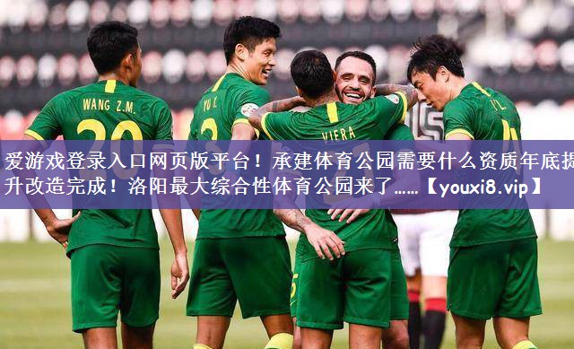 爱游戏登录入口网页版平台！承建体育公园需要什么资质年底提升改造完成！洛阳最大综合性体育公园来了……