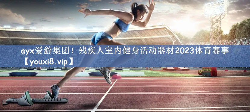 ayx爱游集团！残疾人室内健身活动器材2023体育赛事