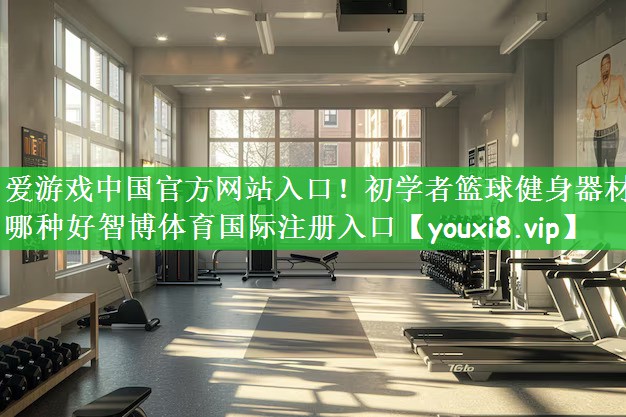 爱游戏中国官方网站入口！初学者篮球健身器材哪种好智博体育国际注册入口