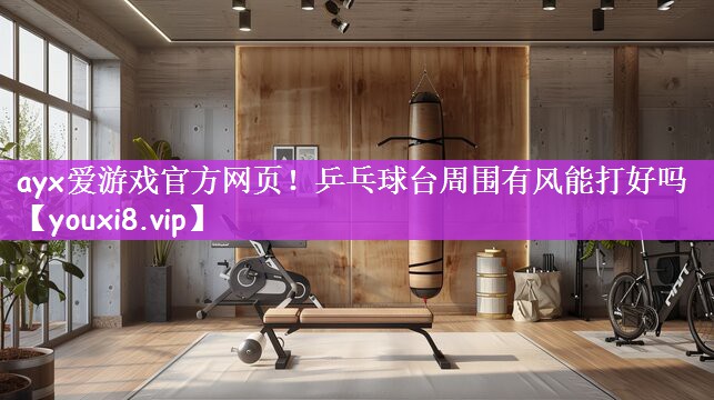 ayx爱游戏官方网页！乒乓球台周围有风能打好吗