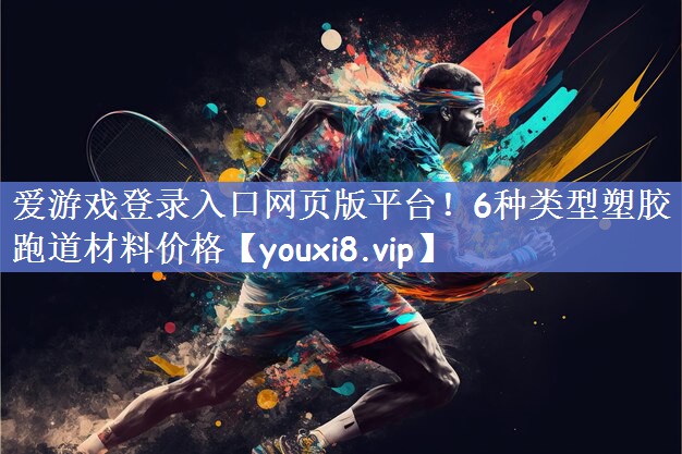爱游戏登录入口网页版平台！6种类型塑胶跑道材料价格