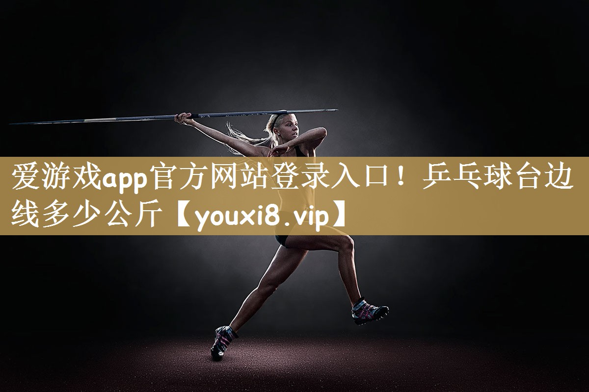 爱游戏app官方网站登录入口！乒乓球台边线多少公斤