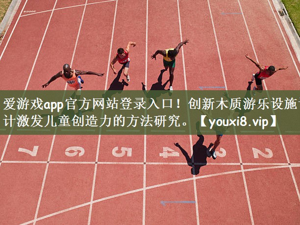 爱游戏app官方网站登录入口！创新木质游乐设施设计激发儿童创造力的方法研究。