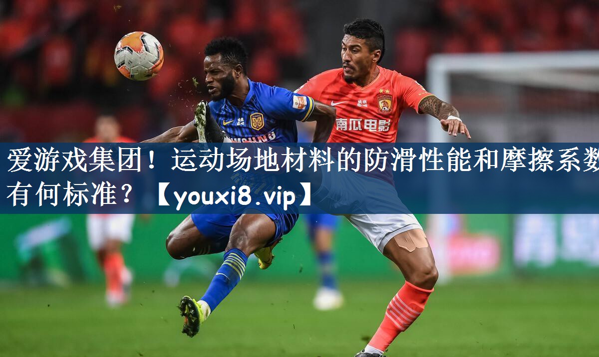 爱游戏集团！运动场地材料的防滑性能和摩擦系数有何标准？