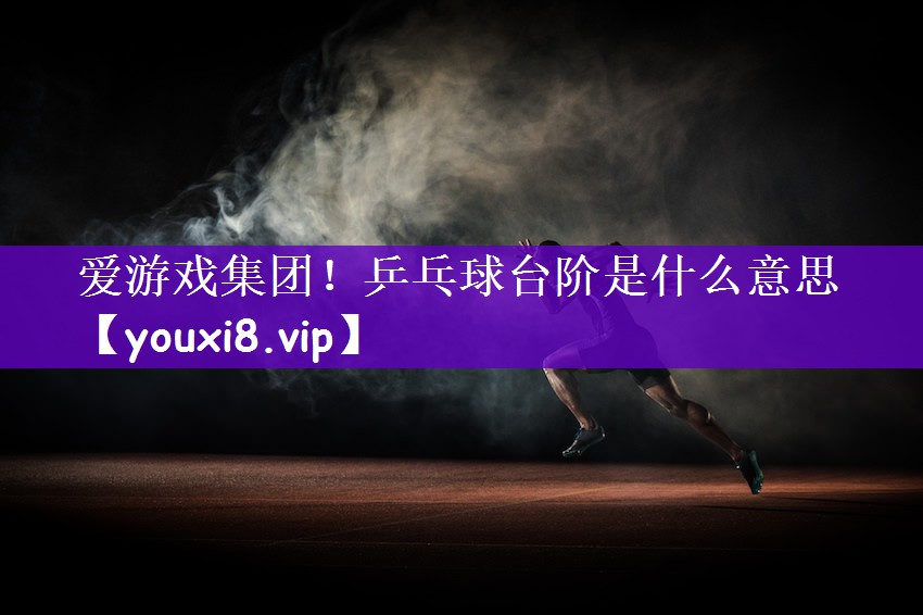 <strong>爱游戏集团！乒乓球台阶是什么意思</strong>