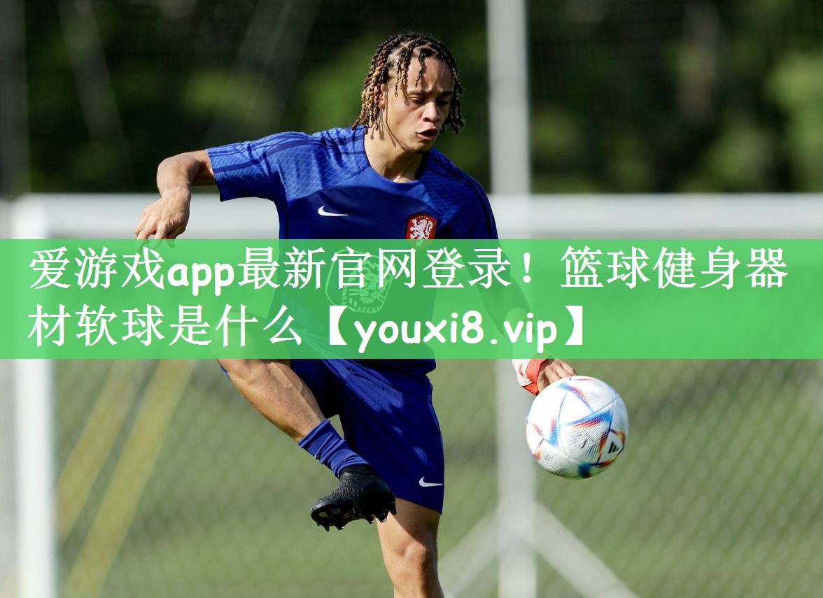 爱游戏app最新官网登录！篮球健身器材软球是什么