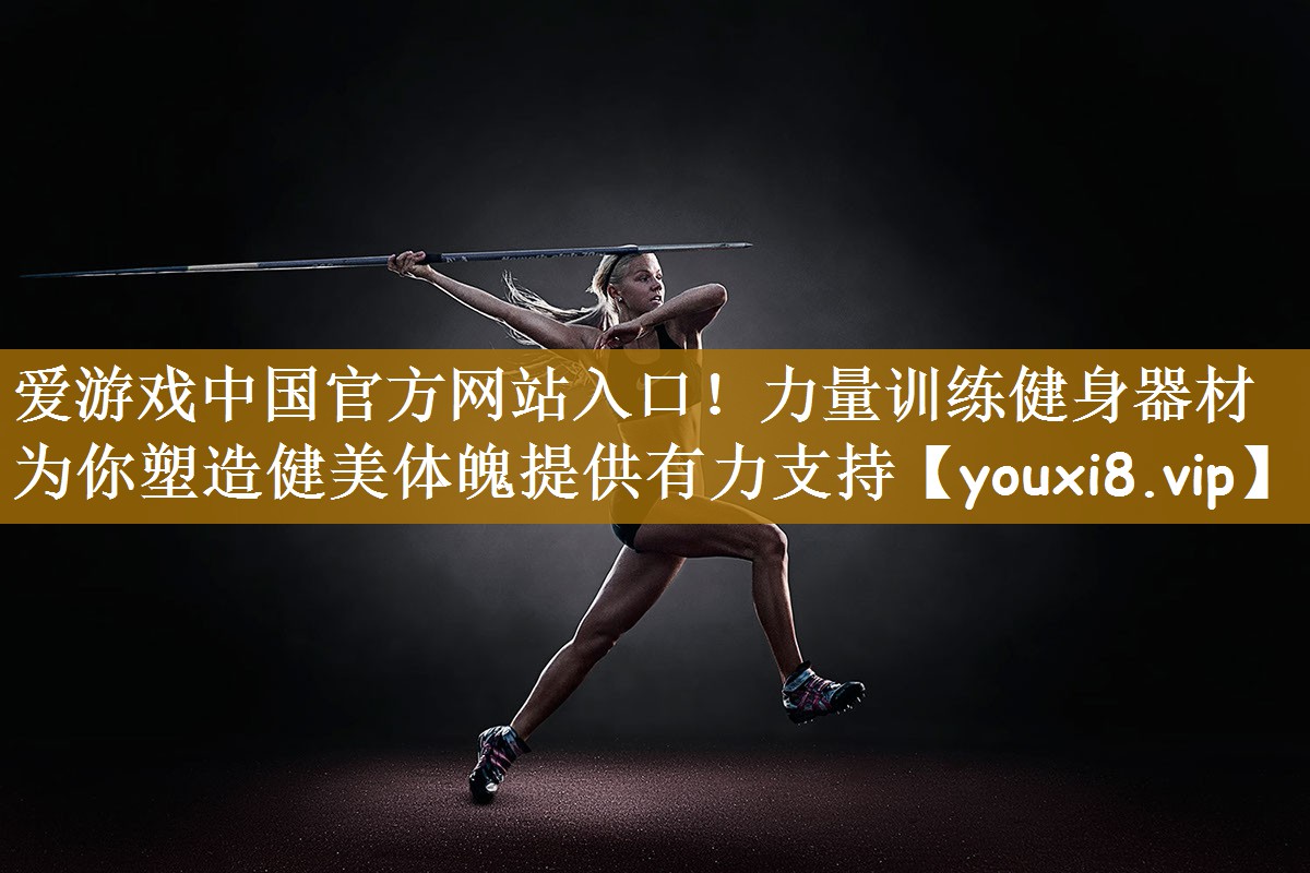 爱游戏中国官方网站入口！力量训练健身器材 为你塑造健美体魄提供有力支持