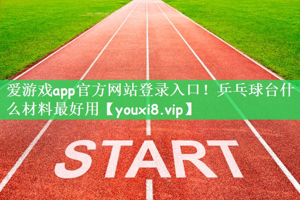 爱游戏app官方网站登录入口！乒乓球台什么材料最好用