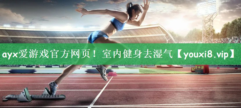 ayx爱游戏官方网页！室内健身去湿气