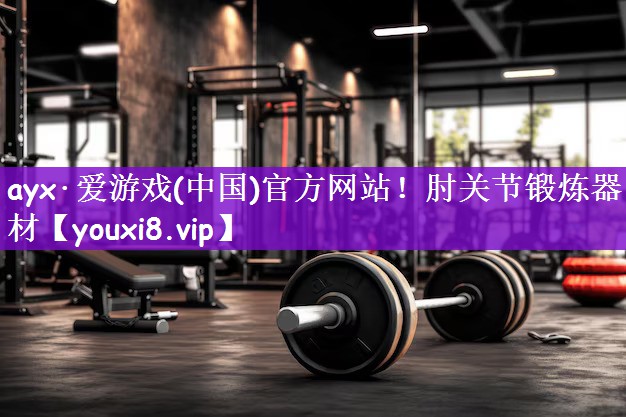 ayx·爱游戏(中国)官方网站！肘关节锻炼器材