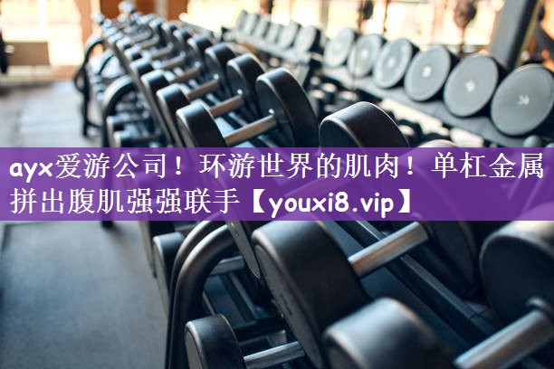 ayx爱游公司！环游世界的肌肉！单杠金属拼出腹肌强强联手